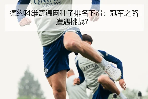 德约科维奇温网种子排名下滑：冠军之路遭遇挑战？