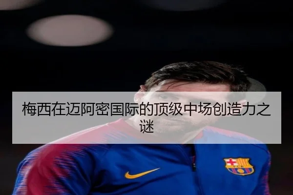 梅西在迈阿密国际的顶级中场创造力之谜